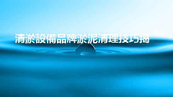 清淤設備品牌淤泥清理技巧揭秘：關(guān)鍵步驟和實用建議！